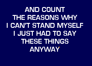 AND COUNT
THE REASONS WHY
I CAN'T STAND MYSELF
I JUST HAD TO SAY
THESE THINGS
ANYWAY