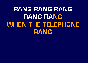 RANG RANG RANG
RANG RANG
WHEN THE TELEPHONE
RANG