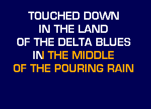 TOUCHED DOWN
IN THE LAND
OF THE DELTA BLUES
IN THE MIDDLE
OF THE POURING RAIN