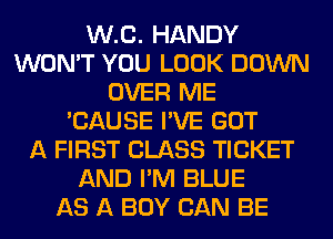 W13. HANDY
WON'T YOU LOOK DOWN
OVER ME
'CAUSE I'VE GOT
A FIRST CLASS TICKET
AND I'M BLUE
AS A BOY CAN BE