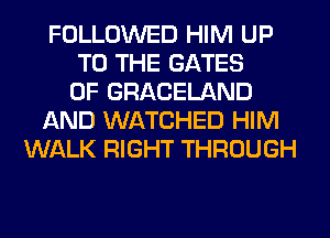 FOLLOWED HIM UP
TO THE GATES
0F GRACELAND
AND WATCHED HIM
WALK RIGHT THROUGH