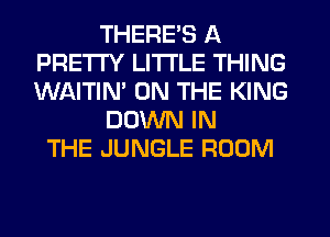 THERE'S A
PRETTY LITI'LE THING
WAITIM ON THE KING

DOWN IN

THE JUNGLE ROOM