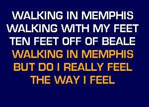 WALKING IN MEMPHIS
WALKING WITH MY FEET
TEN FEET OFF OF BEALE

WALKING IN MEMPHIS

BUT DO I REALLY FEEL

THE WAY I FEEL