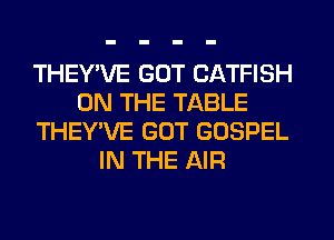 THEY'VE GOT CATFISH
ON THE TABLE
THEY'VE GOT GOSPEL
IN THE AIR