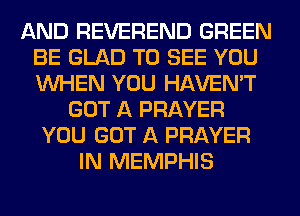 AND REVEREND GREEN
BE GLAD TO SEE YOU
WHEN YOU HAVEN'T

GOT A PRAYER
YOU GOT A PRAYER
IN MEMPHIS