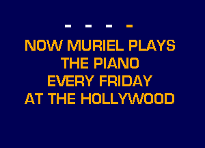 NOW MURIEL PLAYS
THE PIANO

EVERY FRIDAY
AT THE HOLLYWOOD
