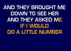 AND THEY BROUGHT ME
DOWN TO SEE HER
AND THEY ASKED ME
IF I WOULD
DO A LITTLE NUMBER