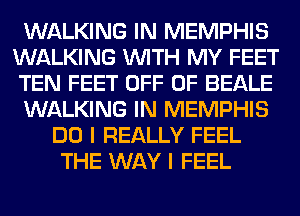 WALKING IN MEMPHIS
WALKING WITH MY FEET
TEN FEET OFF OF BEALE

WALKING IN MEMPHIS

DO I REALLY FEEL
THE WAY I FEEL
