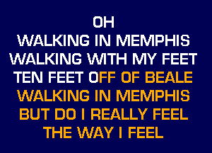 0H
WALKING IN MEMPHIS
WALKING WITH MY FEET
TEN FEET OFF OF BEALE
WALKING IN MEMPHIS
BUT DO I REALLY FEEL
THE WAY I FEEL