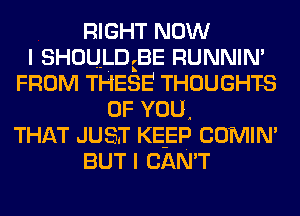 RIGHT NOW
I SHOULD BE RUNNIN'
FROM THESE THOUGHTS
OF YOU,
THAT JUST KE-EP COMIN'
BUT I CAN'T