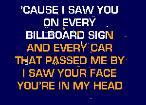 'CAUSE I SAW YOU
QN EVERY .
BILLBOARD SIGN
AND EVERY CAR
THAT PASSED ME BY
I SAW YOUR FACE
YOU'RE IN MY HEAD