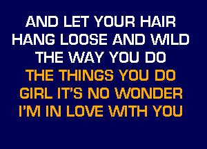 AND LET YOUR HAIR
HANG LOOSE AND WILD
THE WAY YOU DO
THE THINGS YOU DO
GIRL ITS N0 WONDER
I'M IN LOVE WITH YOU