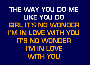 THE WAY YOU DO ME
LIKE YOU DO
GIRL ITS N0 WONDER
I'M IN LOVE WITH YOU
ITS N0 WONDER
I'M IN LOVE
WITH YOU