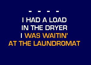 I HAD A LOAD
IN THE DRYER

I WAS WAITIM
AT THE LAUNDROMAT