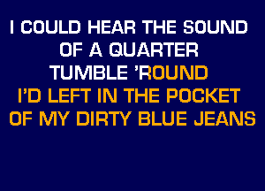 I COULD HEAR THE SOUND
OF A QUARTER
TUMBLE 'ROUND
I'D LEFT IN THE POCKET
OF MY DIRTY BLUE JEANS