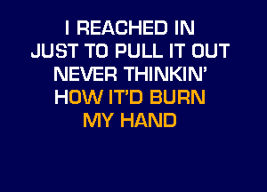 I REACHED IN
JUST TO PULL IT OUT
NEVER THINKIN'
HOW ITD BURN
MY HAND