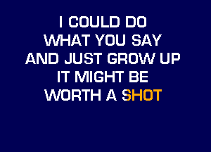 I COULD DO
WHAT YOU SAY
AND JUST GROW UP

IT MIGHT BE
WORTH A SHOT