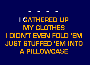 I GATHERED UP
MY CLOTHES
I DIDN'T EVEN FOLD 'EM
JUST STUFFED 'EM INTO
A PILLOWCASE