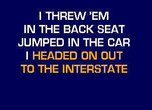 I THREW 'EM
IN THE BACK SEAT
JUMPED IN THE CAR
I HEADED 0N OUT
TO THE INTERSTATE