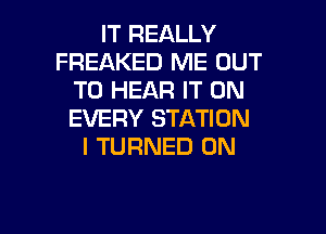 IT REALLY
FREAKED ME OUT
TO HEAR IT ON

EVERY STATION
I TURNED 0N