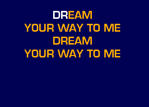 DREAM
YOUR WAY TO ME
DREAM

YOUR WAY TO ME