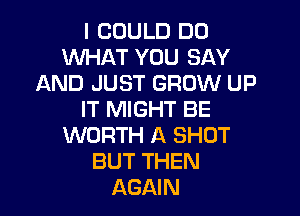 I COULD DO
WHAT YOU SAY
AND JUST GROW UP

IT MIGHT BE
WORTH A SHOT
BUT THEN
AGAIN