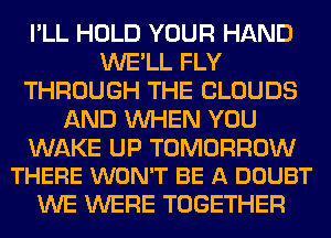 I'LL HOLD YOUR HAND
WE'LL FLY
THROUGH THE CLOUDS
AND WHEN YOU

WAKE UP TOMORROW
THERE WON'T BE A DOUBT

WE WERE TOGETHER