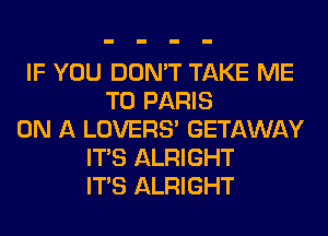 IF YOU DON'T TAKE ME
TO PARIS
ON A LOVERS' GETAWAY
ITS ALRIGHT
ITS ALRIGHT