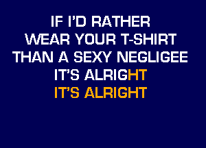 IF I'D RATHER
WEAR YOUR T-SHIRT
THAN A SEXY NEGLIGEE
ITS ALRIGHT
ITS ALRIGHT