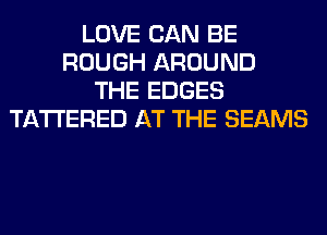 LOVE CAN BE
ROUGH AROUND
THE EDGES
TA'I'I'ERED AT THE BEAMS