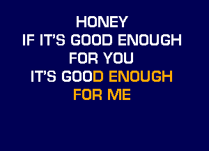 HONEY
IF IT'S GOOD ENOUGH
FOR YOU

ITS GOOD ENOUGH
FOR ME