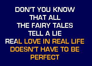 DON'T YOU KNOW
THAT ALL
THE FAIRY TALES
TELL A LIE
REAL LOVE IN REAL LIFE
DOESN'T HAVE TO BE
PERFECT