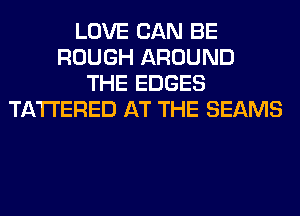 LOVE CAN BE
ROUGH AROUND
THE EDGES
TA'I'I'ERED AT THE BEAMS