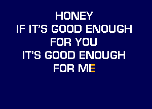 HONEY
IF IT'S GOOD ENOUGH
FOR YOU

ITS GOOD ENOUGH
FOR ME