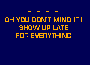 0H YOU DON'T MIND IF I
SHOW UP LATE

FOR EVERYTHING