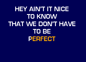 HEY AIN'T IT NICE
TOIQVOVV
THAT WE DOMT HAVE

TO BE
PERFECT