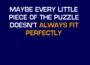 MAYBE EVERY LITI'LE

PIECE OF THE PUZZLE

DOESN'T ALWAYS FIT
PERFECTLY