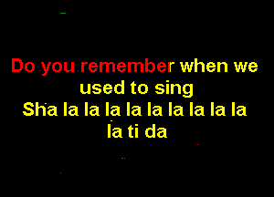 Do .you remember when we
used to sing

Sh'a la la la la la la la la la
la ti da