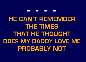 HE CAN'T REMEMBER
THE TIMES

THAT HE THOUGHT
DOES MY DADDY LOVE ME

PROBABLY NOT