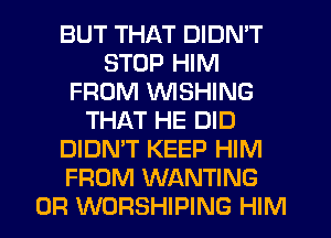 BUT THAT DIDN'T
STOP HIM
FROM WISHING
THAT HE DID
DIDN'T KEEP HIM
FROM WANTING
0R WORSHIPING HIM