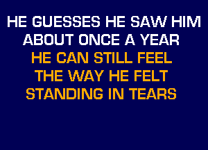 HE GUESSES HE SAW HIM
ABOUT ONCE A YEAR
HE CAN STILL FEEL
THE WAY HE FELT
STANDING IN TEARS