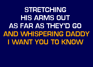 STRETCHING
HIS ARMS OUT
AS FAR AS THEY'D GO
AND VVHISPERING DADDY
I WANT YOU TO KNOW