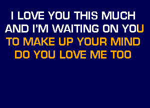 I LOVE YOU THIS MUCH
AND I'M WAITING ON YOU
TO MAKE UP YOUR MIND

DO YOU LOVE ME TOO