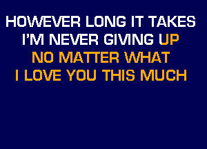 HOWEVER LONG IT TAKES
I'M NEVER GIVING UP
NO MATTER WHAT
I LOVE YOU THIS MUCH