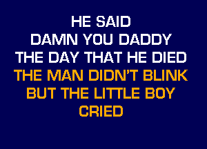 HE SAID
DAMN YOU DADDY
THE DAY THAT HE DIED
THE MAN DIDN'T BLINK
BUT THE LITTLE BOY
CRIED