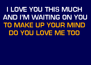 I LOVE YOU THIS MUCH
AND I'M WAITING ON YOU
TO MAKE UP YOUR MIND

DO YOU LOVE ME TOO