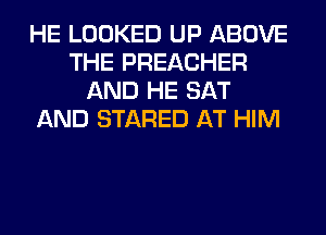 HE LOOKED UP ABOVE
THE PREACHER
AND HE SAT
AND STARED AT HIM