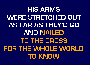 HIS ARMS
WERE STRETCHED OUT
AS FAR AS THEY'D GO
AND NAILED
TO THE CROSS
FOR THE WHOLE WORLD
TO KNOW