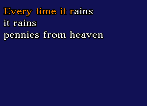 Every time it rains
it rains
pennies from heaven