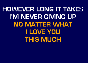 HOWEVER LONG IT TAKES
I'M NEVER GIVING UP
NO MATTER WHAT
I LOVE YOU
THIS MUCH